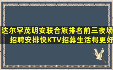 达尔罕茂明安联合旗排名前三夜场招聘安排快KTV招募生活得更好